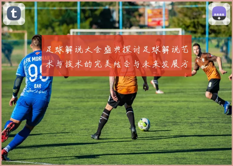 足球解说大会盛典探讨足球解说艺术与技术的完美结合与未来发展方向