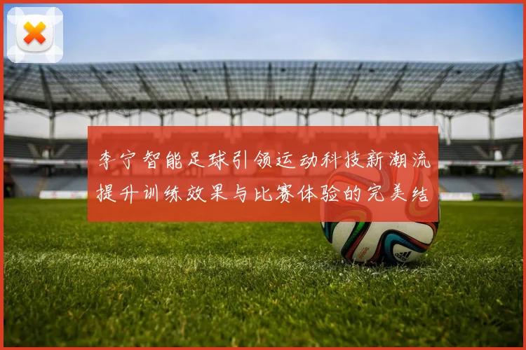 李宁智能足球引领运动科技新潮流提升训练效果与比赛体验的完美结合