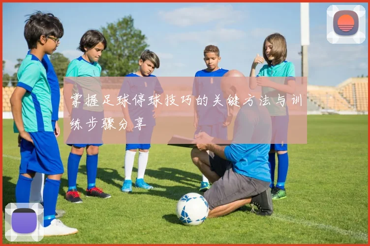 掌握足球停球技巧的关键方法与训练步骤分享