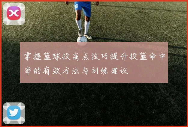 掌握篮球投高点技巧提升投篮命中率的有效方法与训练建议