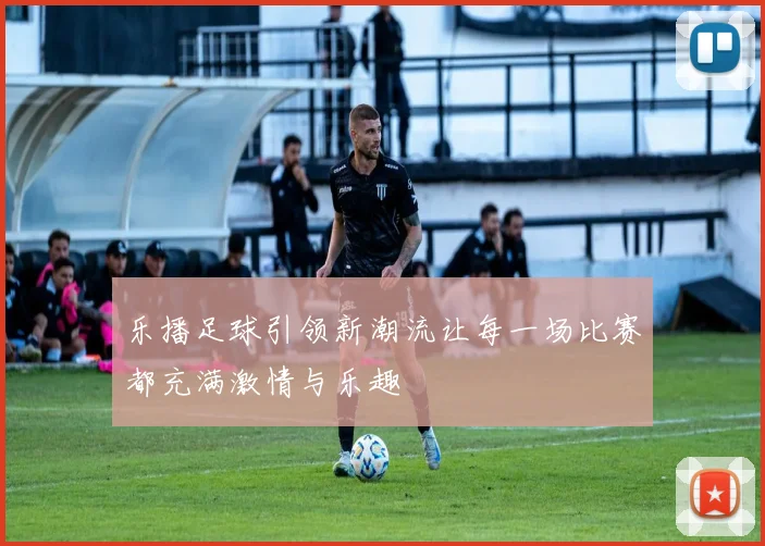 乐播足球引领新潮流让每一场比赛都充满激情与乐趣