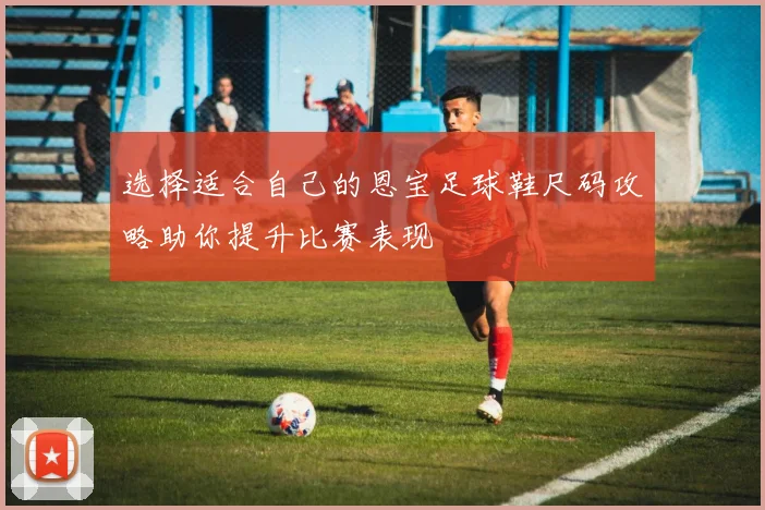 选择适合自己的恩宝足球鞋尺码攻略助你提升比赛表现