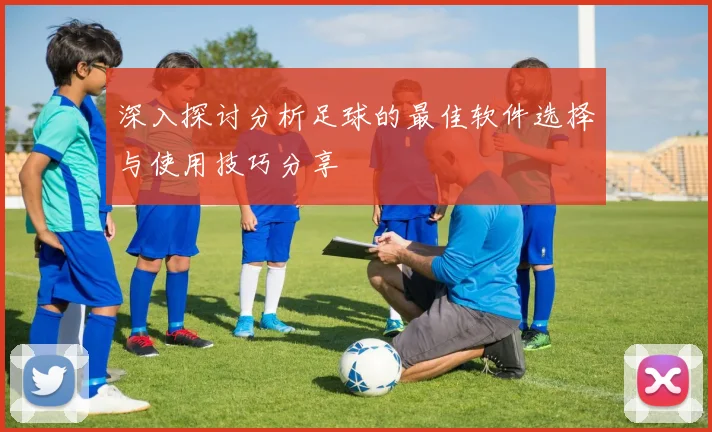深入探讨分析足球的最佳软件选择与使用技巧分享