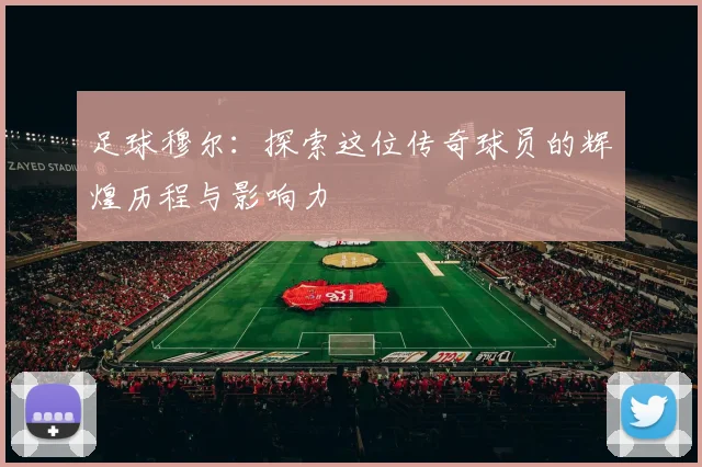 足球穆尔：探索这位传奇球员的辉煌历程与影响力